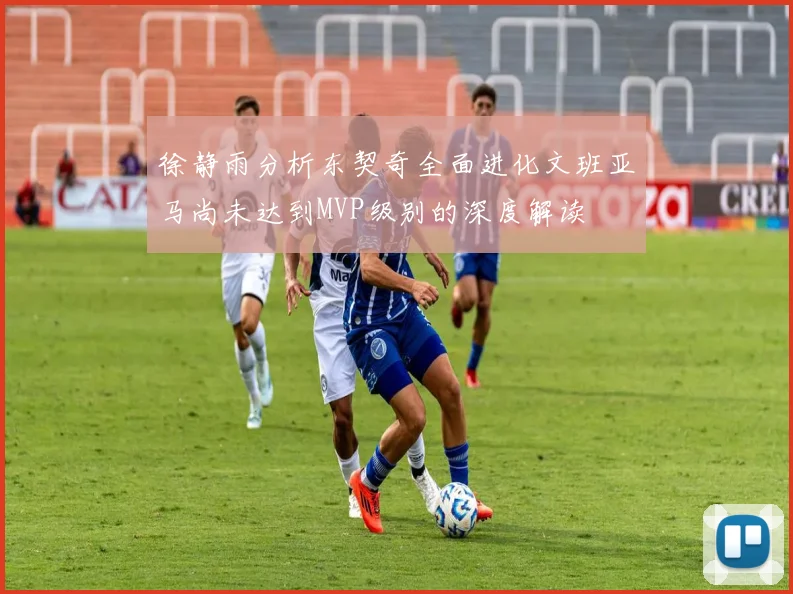 徐静雨分析东契奇全面进化文班亚马尚未达到MVP级别的深度解读