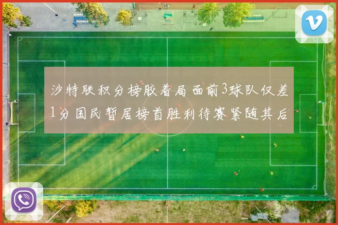 沙特联积分榜胶着局面前3球队仅差1分国民暂居榜首胜利待赛紧随其后