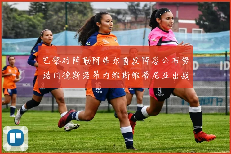 巴黎对阵勒阿弗尔首发阵容公布努诺门德斯若昂内维斯维蒂尼亚出战