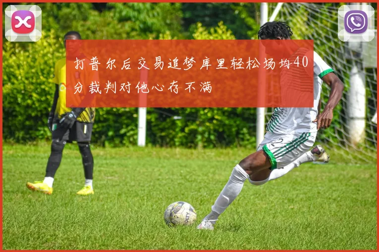 打普尔后交易追梦库里轻松场均40分裁判对他心存不满