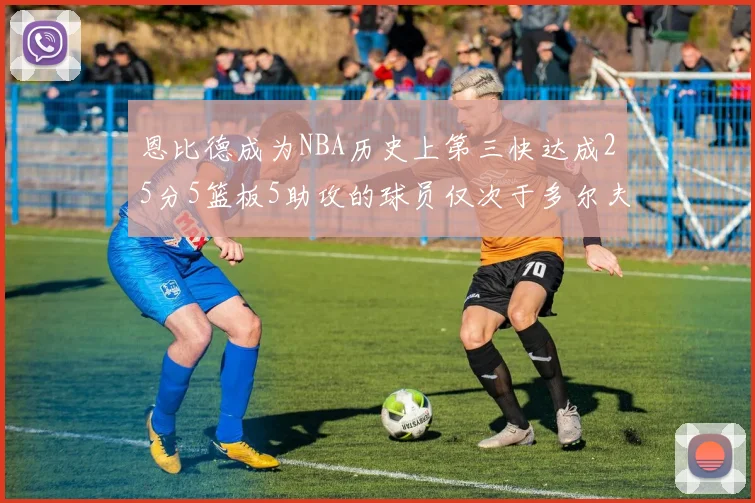 恩比德成为NBA历史上第三快达成25分5篮板5助攻的球员仅次于多尔夫谢伊斯和库里