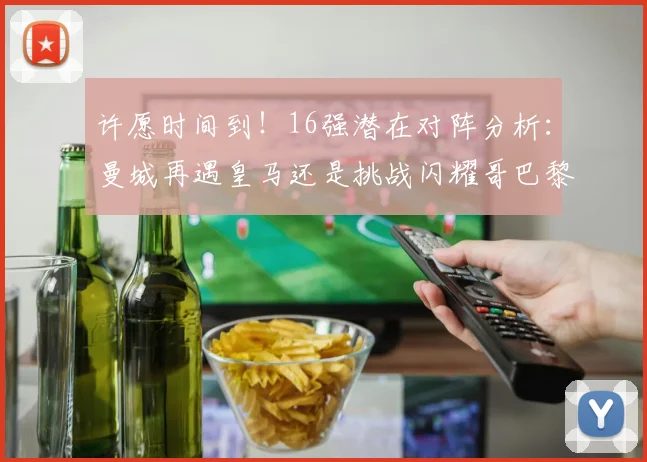 许愿时间到！16强潜在对阵分析：曼城再遇皇马还是挑战闪耀哥巴黎或对决巴萨