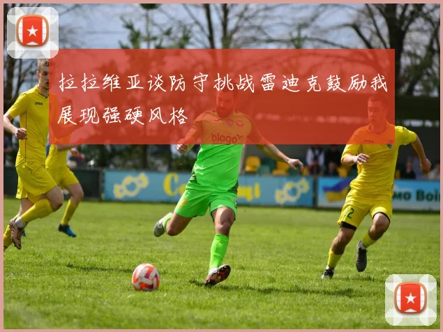 拉拉维亚谈防守挑战雷迪克鼓励我展现强硬风格