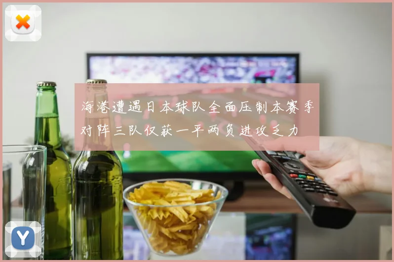 海港遭遇日本球队全面压制本赛季对阵三队仅获一平两负进攻乏力
