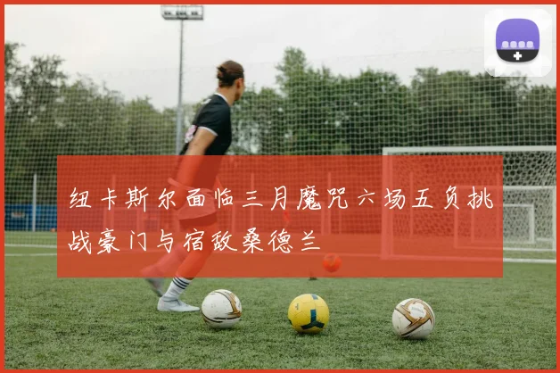 纽卡斯尔面临三月魔咒六场五负挑战豪门与宿敌桑德兰
