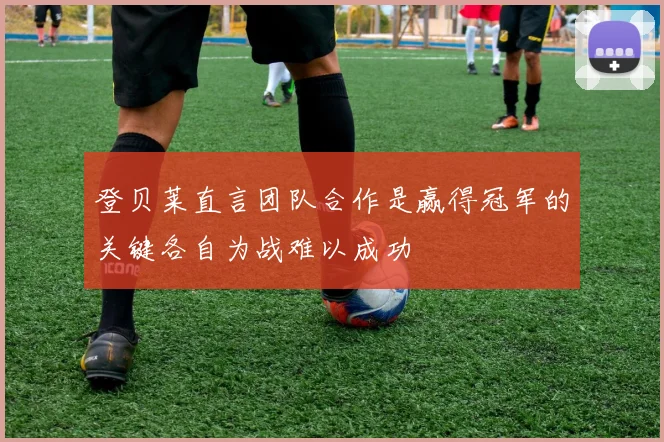 登贝莱直言团队合作是赢得冠军的关键各自为战难以成功