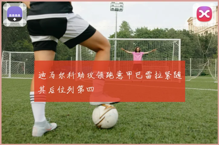 迪马尔科助攻领跑意甲巴雷拉紧随其后位列第四