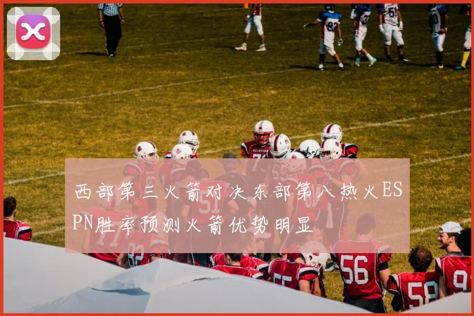 西部第三火箭对决东部第八热火ESPN胜率预测火箭优势明显
