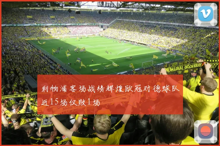 利物浦客场战绩辉煌欧冠对德球队近15场仅败1场