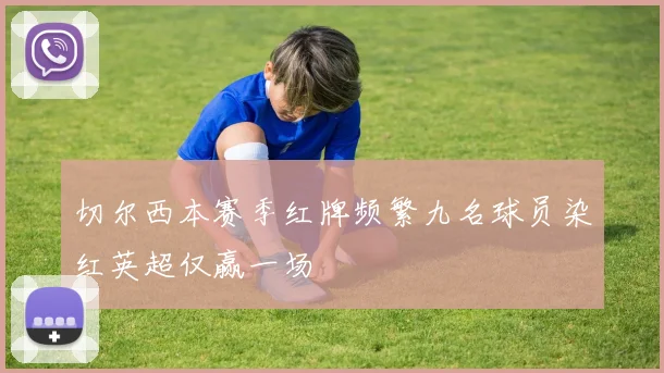 切尔西本赛季红牌频繁九名球员染红英超仅赢一场