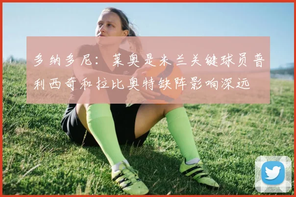 多纳多尼：莱奥是米兰关键球员普利西奇和拉比奥特缺阵影响深远