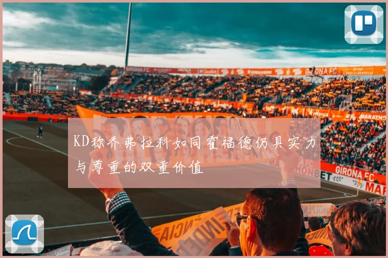 KD称乔弗拉科如同霍福德仍具实力与尊重的双重价值