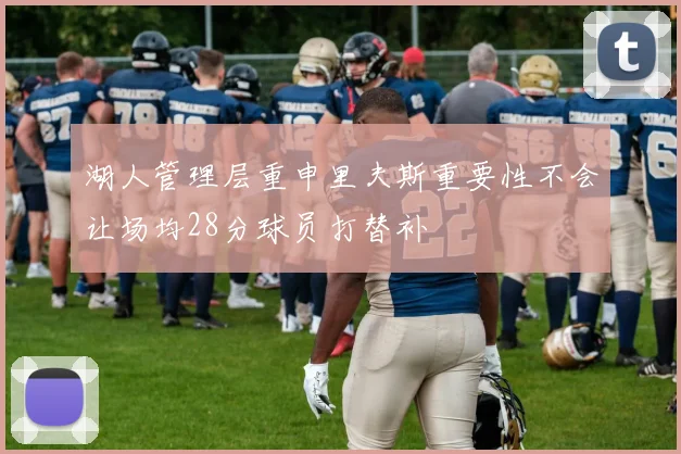 湖人管理层重申里夫斯重要性不会让场均28分球员打替补