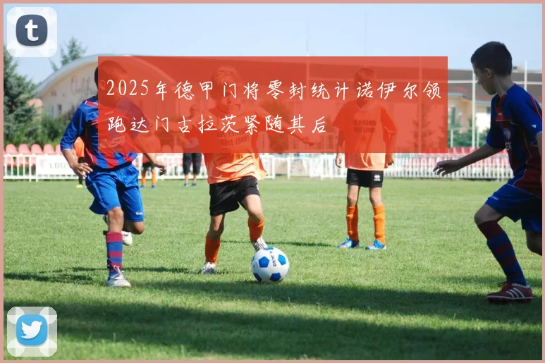 2025年德甲门将零封统计诺伊尔领跑达门古拉茨紧随其后