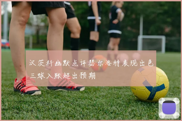 汉茨科幽默点评瑟尔洛特表现出色三球入账超出预期