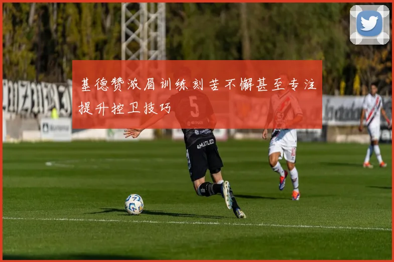 基德赞浓眉训练刻苦不懈甚至专注提升控卫技巧