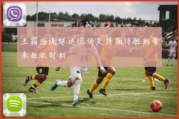 王霜感谢球迷现场支持期待胜利带来狂欢时刻