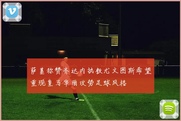 萨基称赞齐达内执教尤文图斯希望重现皇马华丽攻势足球风格