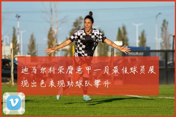 迪马尔科荣膺意甲一月最佳球员展现出色表现助球队攀升