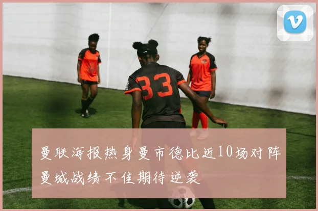曼联海报热身曼市德比近10场对阵曼城战绩不佳期待逆袭