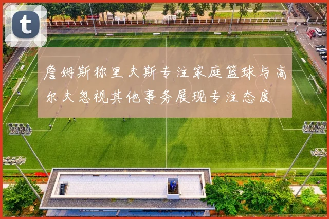 詹姆斯称里夫斯专注家庭篮球与高尔夫忽视其他事务展现专注态度
